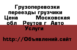 Грузоперевозки переезды грузчики › Цена ­ 300 - Московская обл., Реутов г. Авто » Услуги   